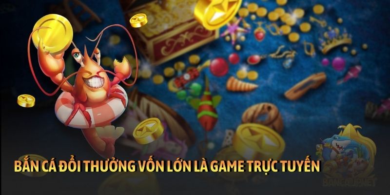 Bắn cá đổi thưởng vốn lớn là game trực tuyến
