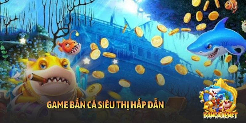 Game bắn cá siêu thị hấp dẫn