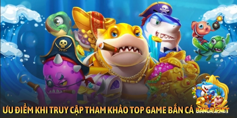 Ưu điểm khi truy cập tham khảo top game bắn cá